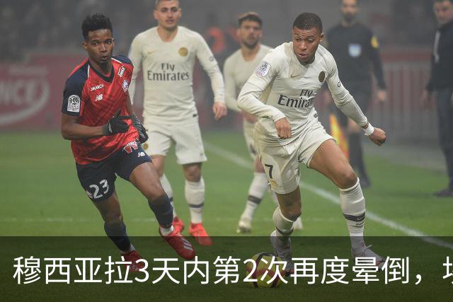 穆西亚拉3天内第2次再度晕倒，埃贝尔：高温所致，初步检查无严重问题